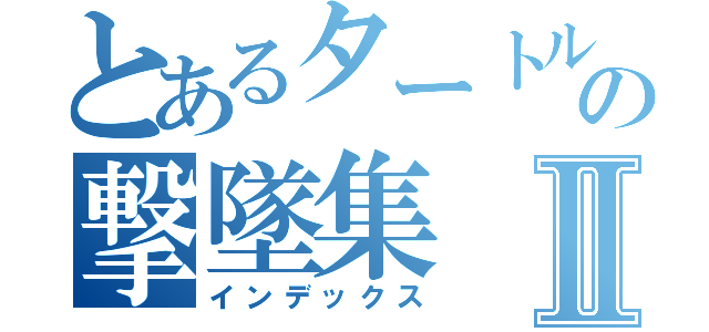 とあるタートルの撃墜集Ⅱ（インデックス）