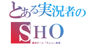 とある実況者のＳＨＯ（実況チーム『Ｒｅｘ』隊長）