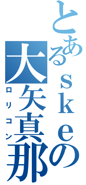 とあるｓｋｅの大矢真那（ロリコン）