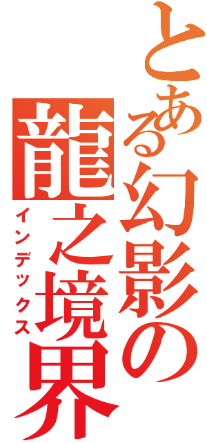 とある幻影の龍之境界（インデックス）