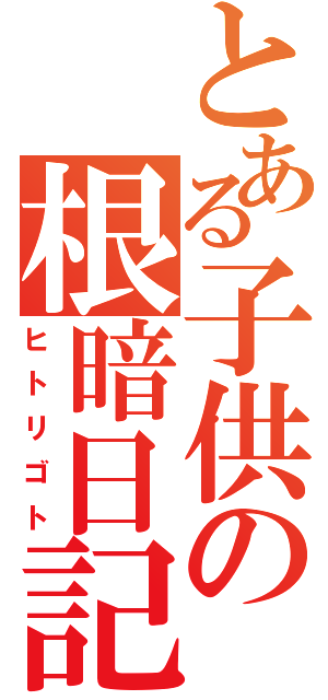 とある子供の根暗日記（ヒトリゴト）