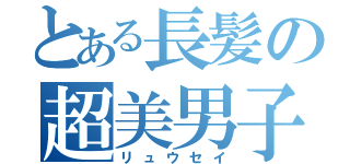 とある長髪の超美男子（リュウセイ）