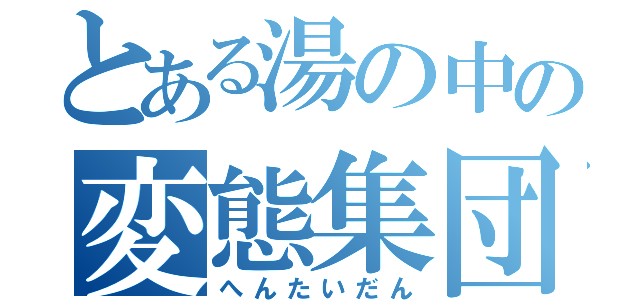 とある湯の中の変態集団（へんたいだん）