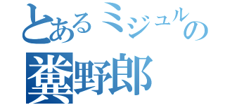 とあるミジュルスの糞野郎（）