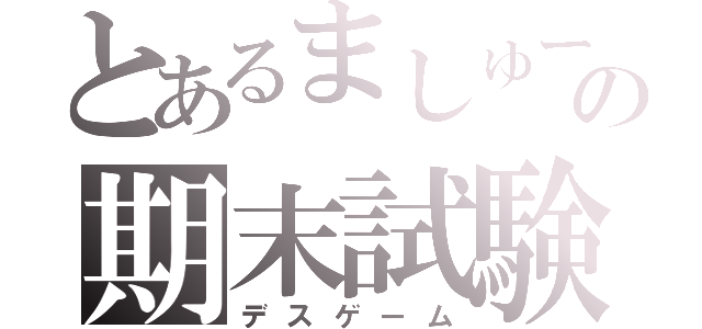 とあるましゅーの期末試験（デスゲーム）