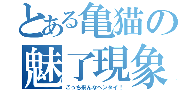 とある亀猫の魅了現象（こっち来んなヘンタイ！）