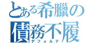 とある希臘の債務不履行（デフォルテ）