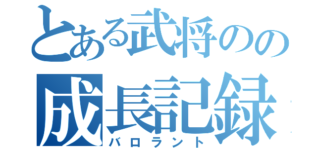 とある武将のの成長記録（バロラント）