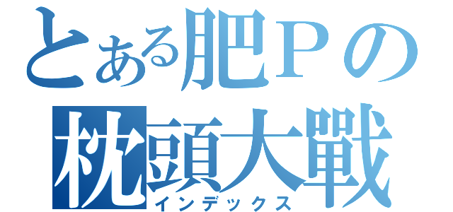 とある肥Ｐの枕頭大戰（インデックス）