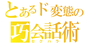 とあるド変態の巧会話術（セクハラ）