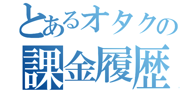 とあるオタクの課金履歴（）