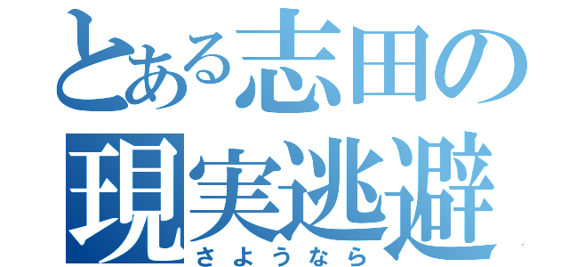 とある志田の現実逃避（さようなら）