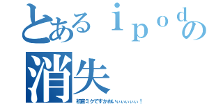 とあるｉｐｏｄの消失（初音ミクですかおいぃぃぃぃぃ！）