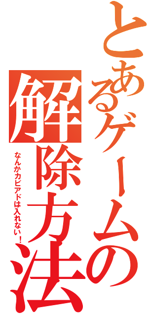 とあるゲームの解除方法（なんかカビアドは入れない！）