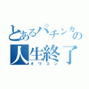 とあるパチンカスの人生終了（オワコン）