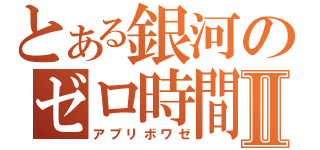 とある銀河のゼロ時間Ⅱ（アプリボワゼ）