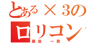 とある×３のロリコンマスター（原田 一男）