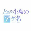 とある小島のアダ名（✖︎✖︎✖︎クッション）