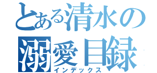 とある清水の溺愛目録（インデックス）