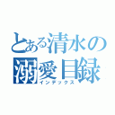 とある清水の溺愛目録（インデックス）