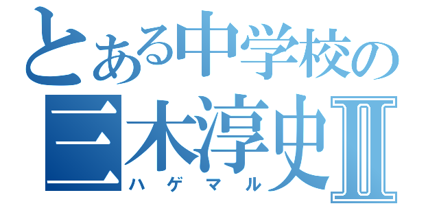 とある中学校の三木淳史Ⅱ（ハゲマル）