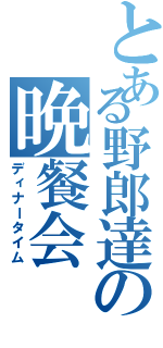 とある野郎達の晩餐会（ディナータイム）