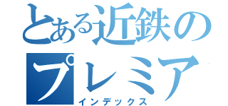 とある近鉄のプレミアム特急（インデックス）