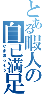 とある暇人の自己満足（なまほうそう）