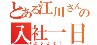 とある江川さんの入社一日目（ようこそ！）