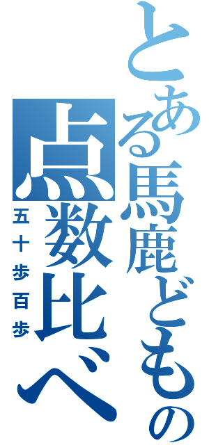 とある馬鹿どもの点数比べ（五十歩百歩）