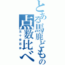 とある馬鹿どもの点数比べ（五十歩百歩）