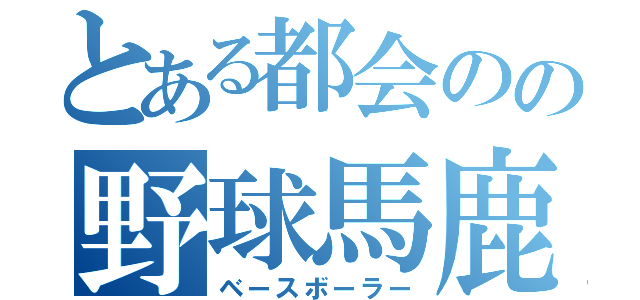 とある都会のの野球馬鹿（ベースボーラー）