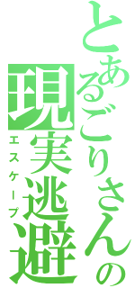 とあるごりさんの現実逃避（エスケープ）