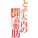 とある大内の超高脂肪（デブマスター）