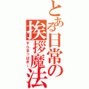 とある日常の挨拶魔法（すらまっぱぎー）