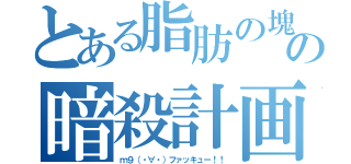 とある脂肪の塊の暗殺計画（ｍ９（・∀・）ファッキュー！！）