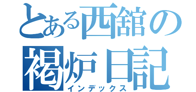 とある西舘の褐炉日記（インデックス）