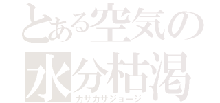 とある空気の水分枯渇（カサカサジョージ）