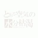 とある空気の水分枯渇（カサカサジョージ）