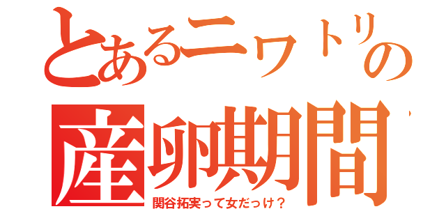 とあるニワトリの産卵期間（関谷拓実って女だっけ？）