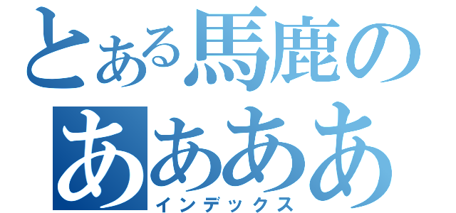 とある馬鹿のああああああああああああああ（インデックス）