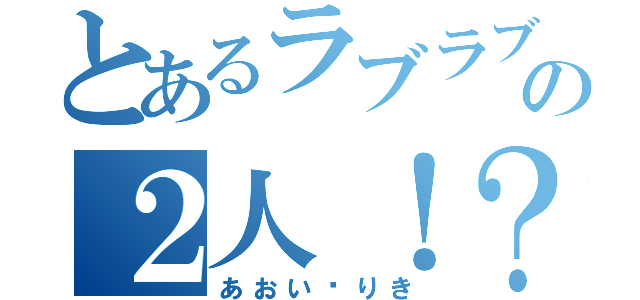 とあるラブラブの２人！？（あおい♡りき）