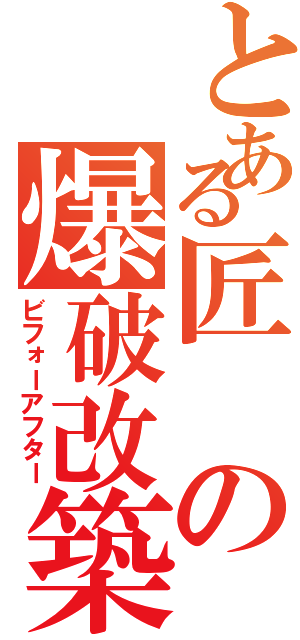 とある匠の爆破改築（ビフォーアフター）