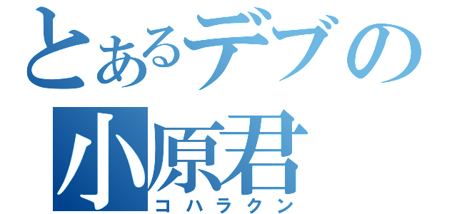 とあるデブの小原君（コハラクン）