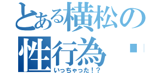 とある横松の性行為♡（いっちゃった！？）