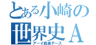 とある小崎の世界史Ａ（ア－イ前身デース）