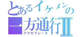 とあるイケメンの一方通行Ⅱ（アクセラレータ）