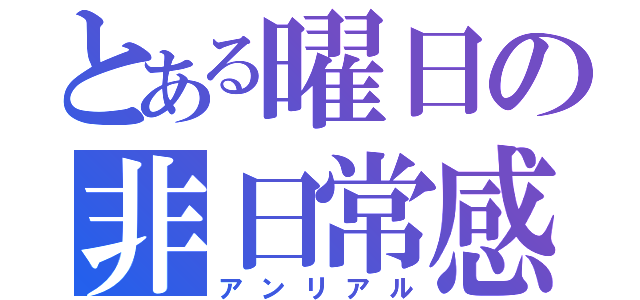 とある曜日の非日常感（アンリアル）