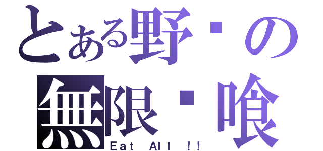 とある野兽の無限啃喰（Ｅａｔ Ａｌｌ ！！）