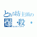 とある坊主頭の爆・殺・怒（たいがいくらすぞ）